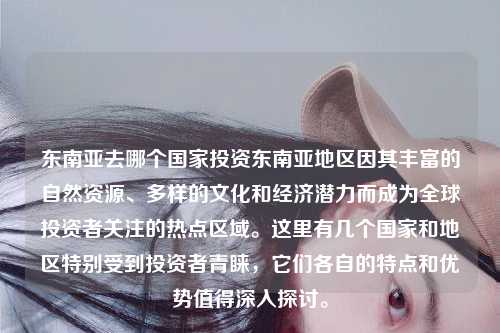 东南亚去哪个国家投资东南亚地区因其丰富的自然资源、多样的文化和经济潜力而成为全球投资者关注的热点区域。这里有几个国家和地区特别受到投资者青睐，它们各自的特点和优势值得深入探讨。