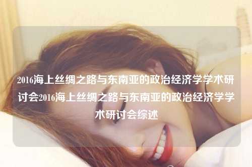 2016海上丝绸之路与东南亚的政治经济学学术研讨会2016海上丝绸之路与东南亚的政治经济学学术研讨会综述
