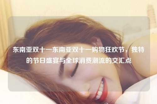 东南亚双十一东南亚双十一购物狂欢节，独特的节日盛宴与全球消费潮流的交汇点