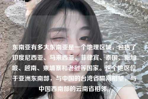 东南亚有多大东南亚是一个地理区域，包括了印度尼西亚、马来西亚、菲律宾、泰国、新加坡、越南、柬埔寨和老挝等国家。这个地区位于亚洲东南部，与中国的台湾省隔海相望，与中国西南部的云南省相邻。