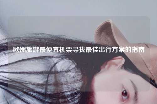 欧洲旅游最便宜机票寻找最佳出行方案的指南