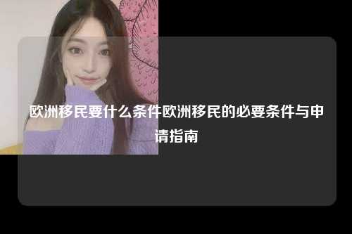 欧洲移民要什么条件欧洲移民的必要条件与申请指南