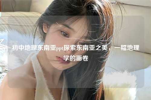 初中地理东南亚ppt探索东南亚之美，一幅地理学的画卷