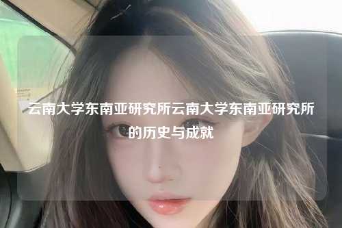 云南大学东南亚研究所云南大学东南亚研究所的历史与成就