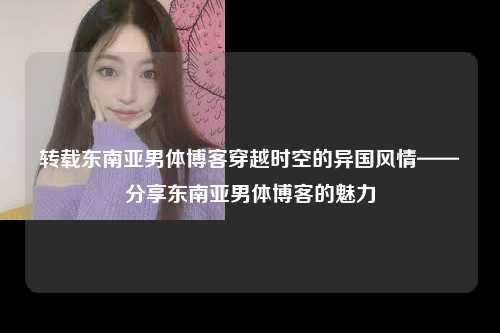 转载东南亚男体博客穿越时空的异国风情——分享东南亚男体博客的魅力