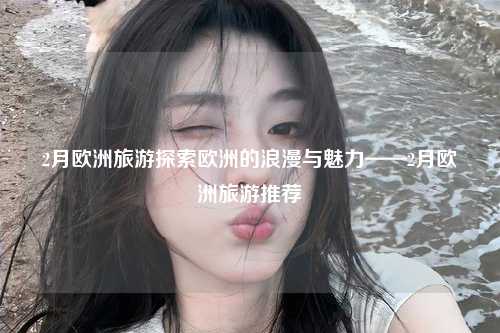 2月欧洲旅游探索欧洲的浪漫与魅力——2月欧洲旅游推荐