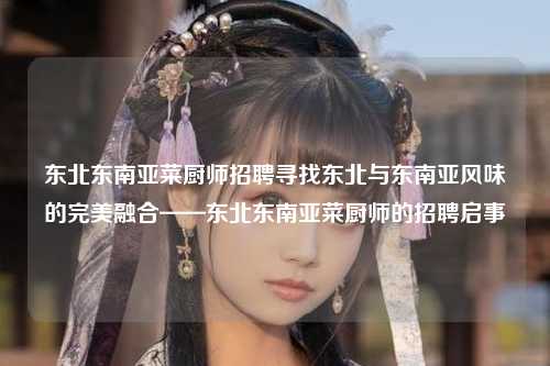 东北东南亚菜厨师招聘寻找东北与东南亚风味的完美融合——东北东南亚菜厨师的招聘启事