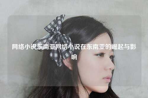 网络小说东南亚网络小说在东南亚的崛起与影响