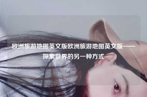 欧洲旅游地图英文版欧洲旅游地图英文版——探索世界的另一种方式