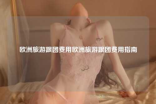 欧洲旅游跟团费用欧洲旅游跟团费用指南