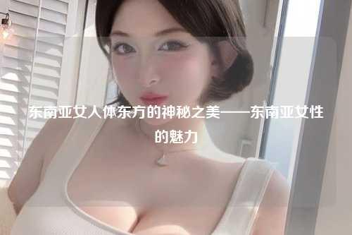 东南亚女人体东方的神秘之美——东南亚女性的魅力