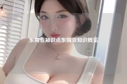 东南亚知识点东南亚知识概览
