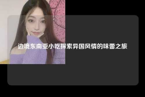 边境东南亚小吃探索异国风情的味蕾之旅