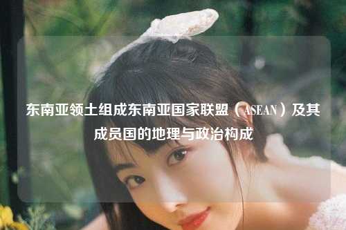东南亚领土组成东南亚国家联盟（ASEAN）及其成员国的地理与政治构成