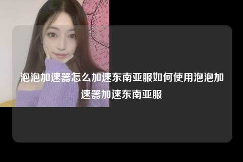 泡泡加速器怎么加速东南亚服如何使用泡泡加速器加速东南亚服
