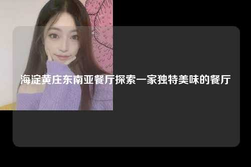 海淀黄庄东南亚餐厅探索一家独特美味的餐厅