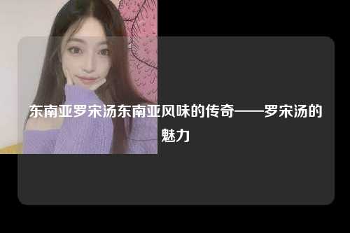 东南亚罗宋汤东南亚风味的传奇——罗宋汤的魅力